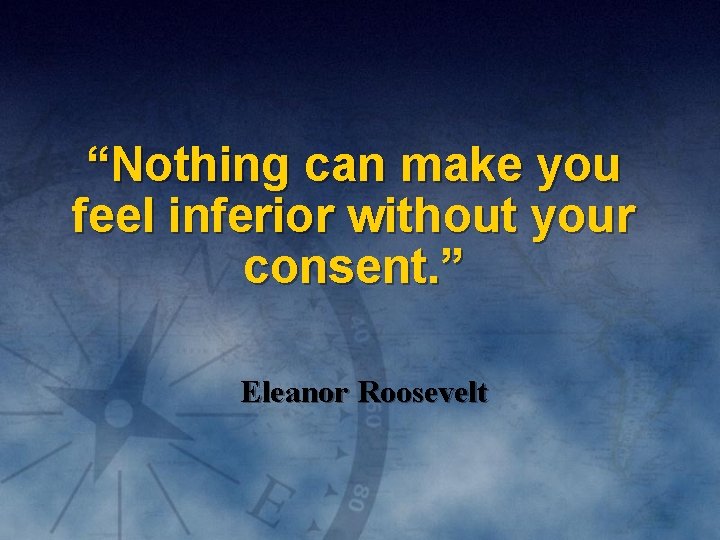 “Nothing can make you feel inferior without your consent. ” Eleanor Roosevelt 