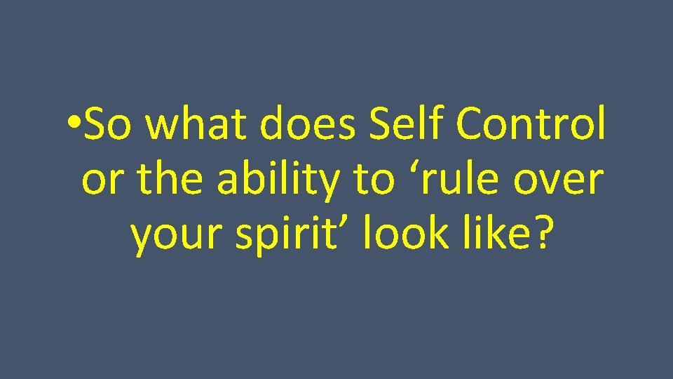  • So what does Self Control or the ability to ‘rule over your