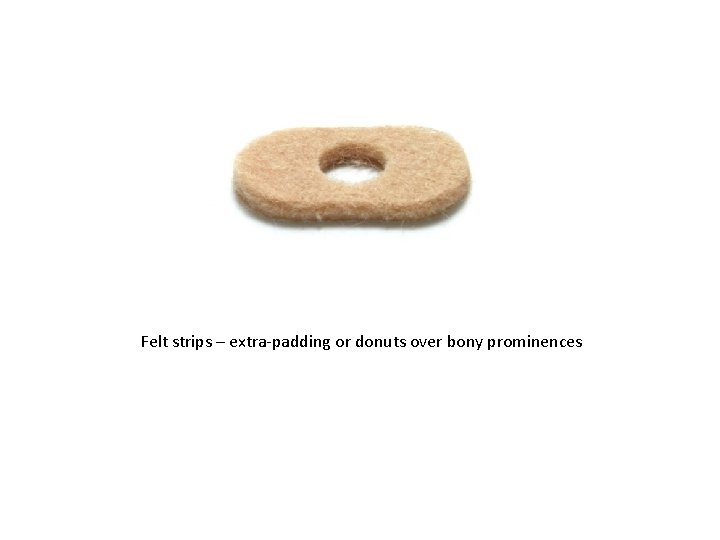 Felt strips – extra-padding or donuts over bony prominences 