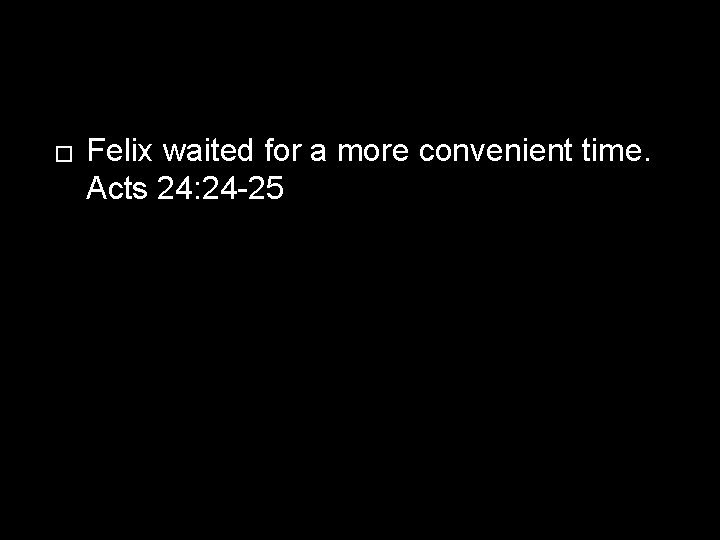 � Felix waited for a more convenient time. Acts 24: 24 -25 