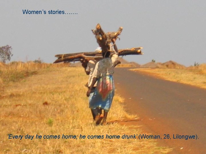 Women’s stories……. 'Every day he comes home; he comes home drunk' (Woman, 26, Lilongwe).