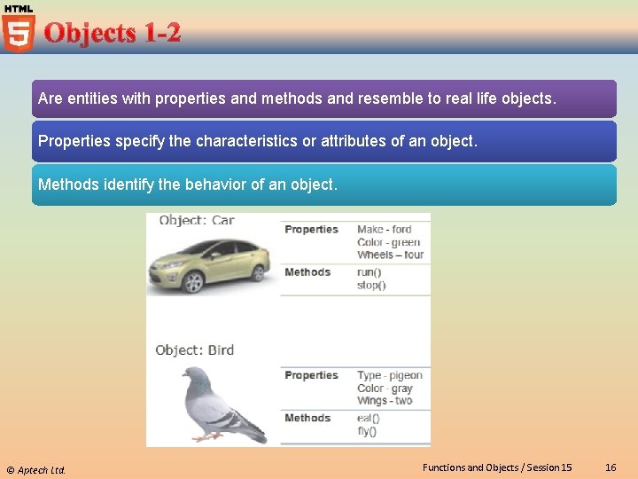 Are entities with properties and methods and resemble to real life objects. Properties specify