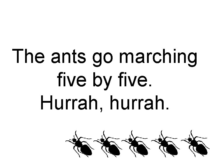 The ants go marching five by five. Hurrah, hurrah. 