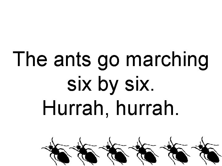 The ants go marching six by six. Hurrah, hurrah. 