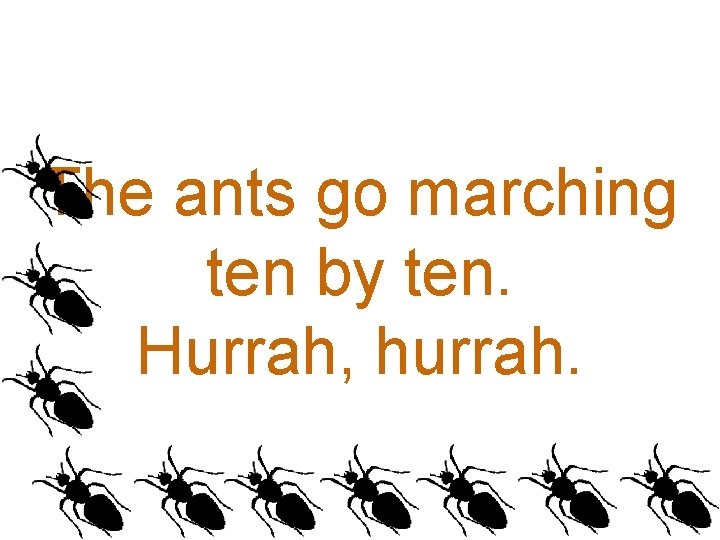 The ants go marching ten by ten. Hurrah, hurrah. 