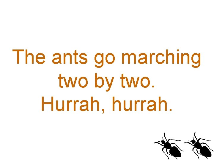 The ants go marching two by two. Hurrah, hurrah. 