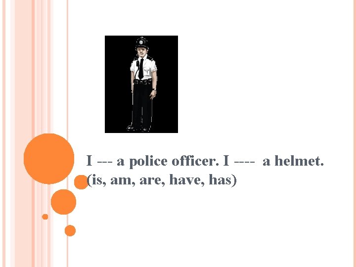 I --- a police officer. I ---- a helmet. (is, am, are, have, has)