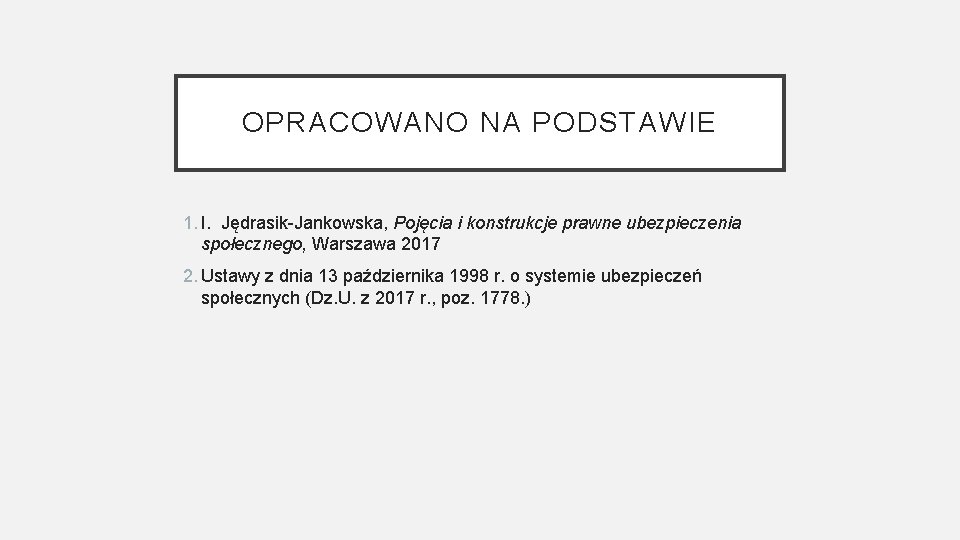 OPRACOWANO NA PODSTAWIE 1. I. Jędrasik-Jankowska, Pojęcia i konstrukcje prawne ubezpieczenia społecznego, Warszawa 2017