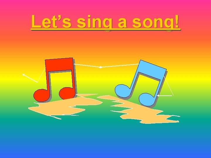 Let’s sing a song! 