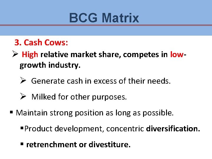 BCG Matrix 3. Cash Cows: Ø High relative market share, competes in lowgrowth industry. BCG Matrix 3. Cash Cows: Ø High relative market share, competes in lowgrowth industry.
