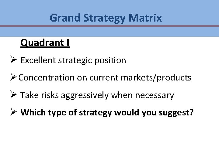 Grand Strategy Matrix Quadrant I Ø Excellent strategic position Ø Concentration on current markets/products Grand Strategy Matrix Quadrant I Ø Excellent strategic position Ø Concentration on current markets/products