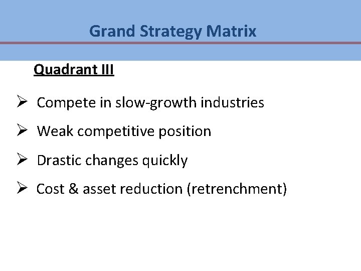 Grand Strategy Matrix Quadrant III Ø Compete in slow-growth industries Ø Weak competitive position Grand Strategy Matrix Quadrant III Ø Compete in slow-growth industries Ø Weak competitive position