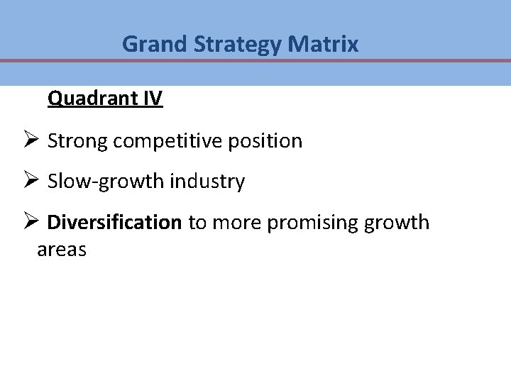Grand Strategy Matrix Quadrant IV Ø Strong competitive position Ø Slow-growth industry Ø Diversification Grand Strategy Matrix Quadrant IV Ø Strong competitive position Ø Slow-growth industry Ø Diversification
