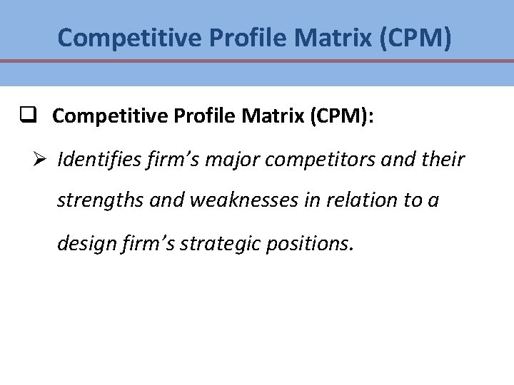 Competitive Profile Matrix (CPM) q Competitive Profile Matrix (CPM): Ø Identifies firm’s major competitors Competitive Profile Matrix (CPM) q Competitive Profile Matrix (CPM): Ø Identifies firm’s major competitors