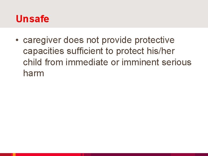 Unsafe • caregiver does not provide protective capacities sufficient to protect his/her child from