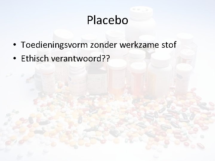 Placebo • Toedieningsvorm zonder werkzame stof • Ethisch verantwoord? ? 