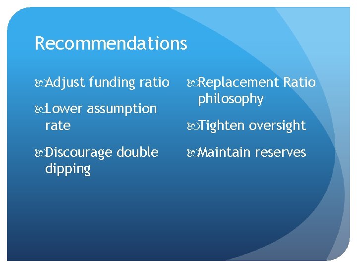 Recommendations Adjust funding ratio Lower assumption rate Discourage double dipping Replacement Ratio philosophy Tighten