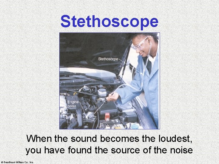 Stethoscope When the sound becomes the loudest, you have found the source of the