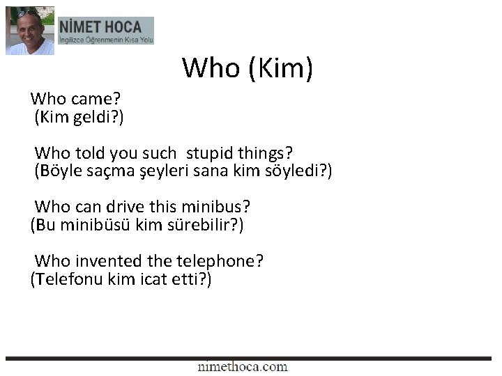 Who (Kim) Who came? (Kim geldi? ) Who told you such stupid things? (Böyle