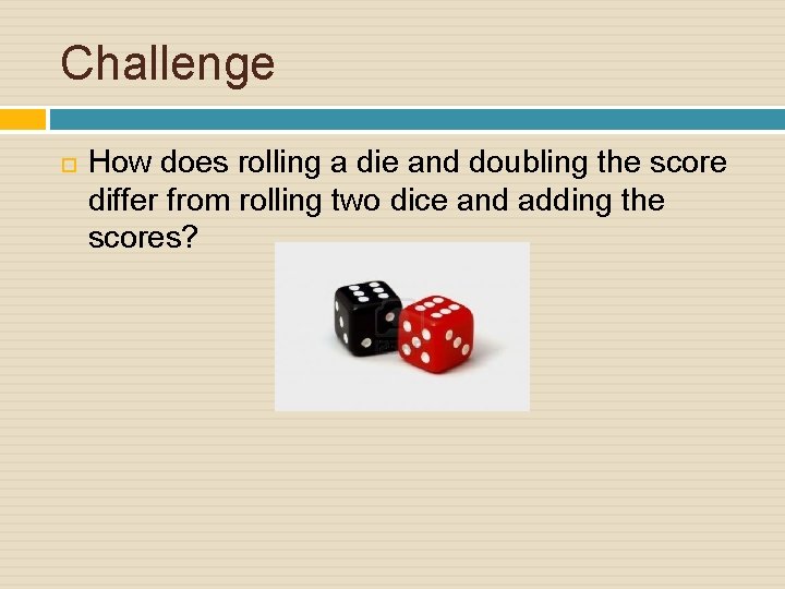 Challenge How does rolling a die and doubling the score differ from rolling two
