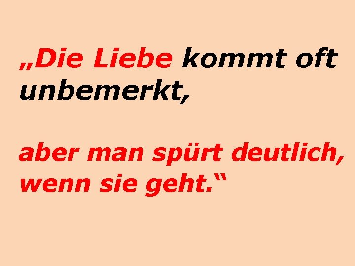 „Die Liebe kommt oft unbemerkt, aber man spürt deutlich, wenn sie geht. “ 