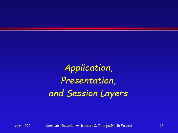 Application, Presentation, and Session Layers April 1999 Computer Networks: Architecture & Concepts/Habib Youssef 15 Application, Presentation, and Session Layers April 1999 Computer Networks: Architecture & Concepts/Habib Youssef 15