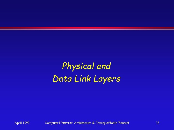 Physical and Data Link Layers April 1999 Computer Networks: Architecture & Concepts/Habib Youssef 33 Physical and Data Link Layers April 1999 Computer Networks: Architecture & Concepts/Habib Youssef 33