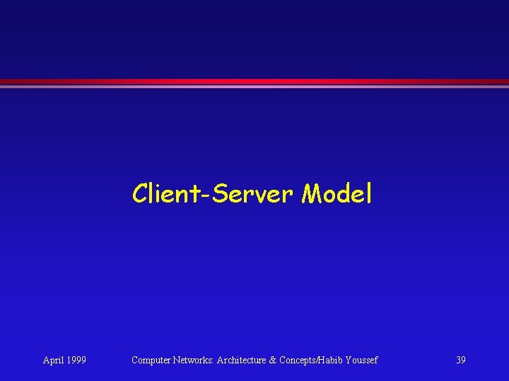 Client-Server Model April 1999 Computer Networks: Architecture & Concepts/Habib Youssef 39 Client-Server Model April 1999 Computer Networks: Architecture & Concepts/Habib Youssef 39