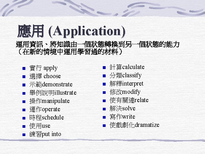 應用 (Application) 運用資訊、將知識由一個狀態轉換到另一個狀態的能力 （在新的情境中運用學習過的材料） 實行 apply 選擇 choose 示範demonstrate 舉例說明illustrate 操作manipulate 運作operate 時程schedule 使用use