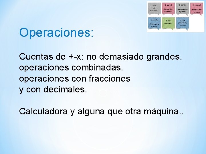 Operaciones: Cuentas de +-x: no demasiado grandes. operaciones combinadas. operaciones con fracciones y con