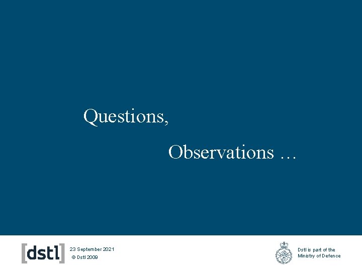 Questions, Observations … 23 September 2021 © Dstl 2009 Dstl is part of the