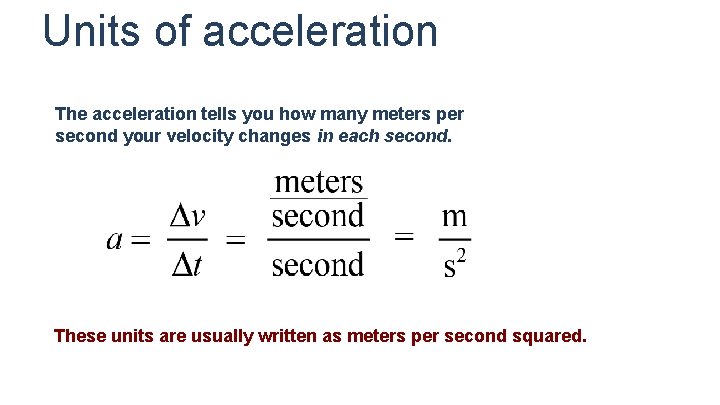 Units of acceleration The acceleration tells you how many meters per second your velocity