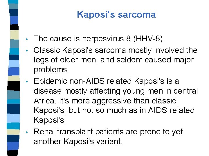 Kaposi's sarcoma • • The cause is herpesvirus 8 (HHV-8). Classic Kaposi's sarcoma mostly