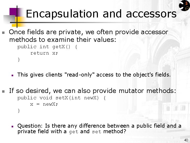 Encapsulation and accessors n Once fields are private, we often provide accessor methods to