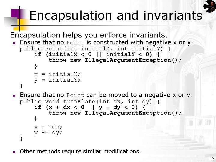 Encapsulation and invariants Encapsulation helps you enforce invariants. n n n Ensure that no