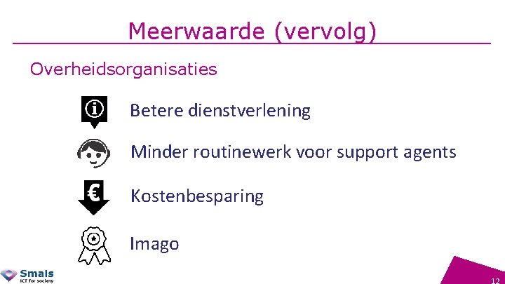 Meerwaarde (vervolg) Overheidsorganisaties Betere dienstverlening Minder routinewerk voor support agents Kostenbesparing Imago 12 