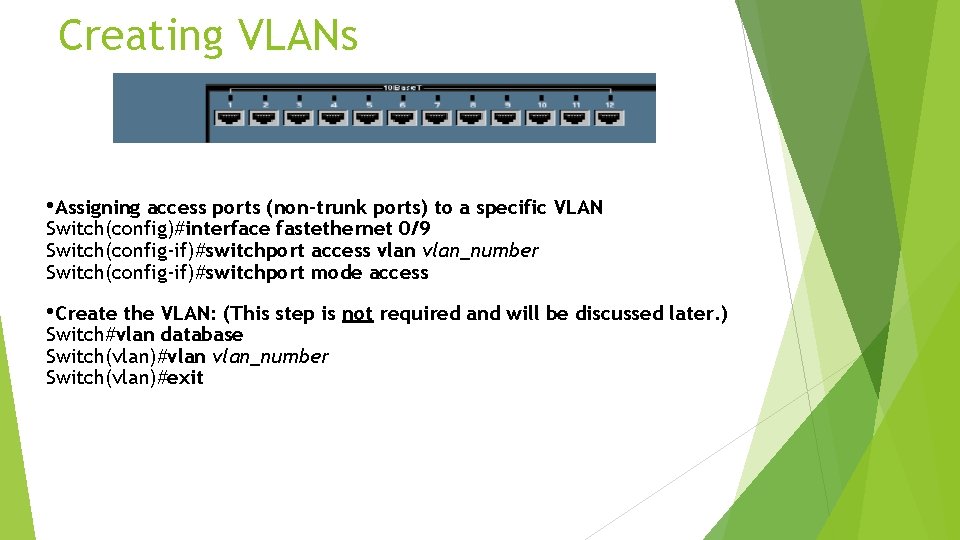 Creating VLANs • Assigning access ports (non-trunk ports) to a specific VLAN Switch(config)#interface fastethernet