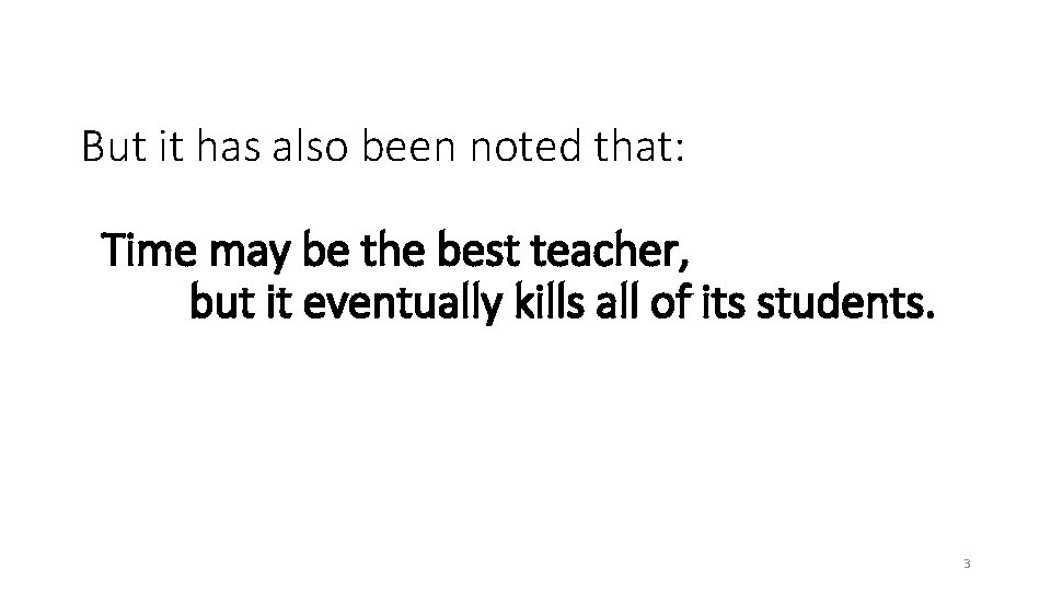 But it has also been noted that: Time may be the best teacher, but