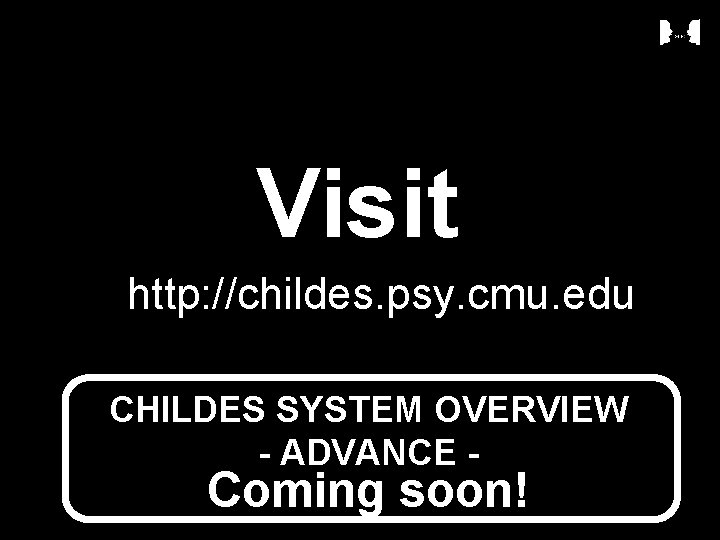 Visit http: //childes. psy. cmu. edu CHILDES SYSTEM OVERVIEW - ADVANCE - Coming soon!