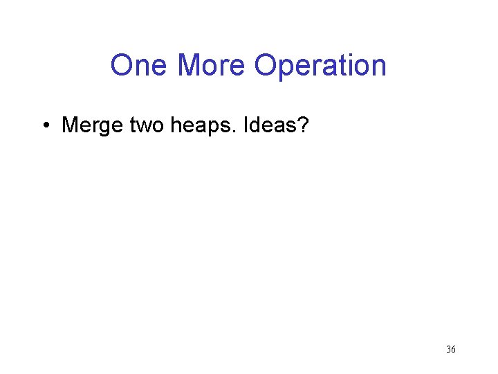 One More Operation • Merge two heaps. Ideas? 36 