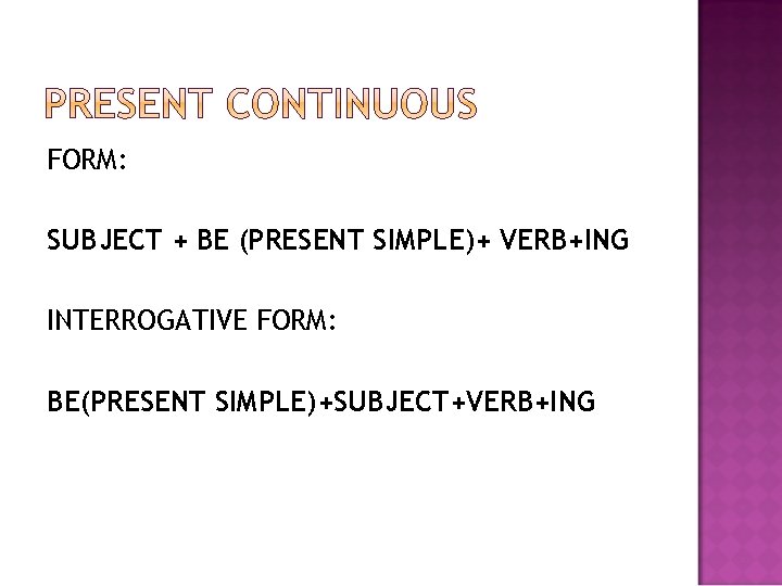 FORM: SUBJECT + BE (PRESENT SIMPLE)+ VERB+ING INTERROGATIVE FORM: BE(PRESENT SIMPLE)+SUBJECT+VERB+ING 