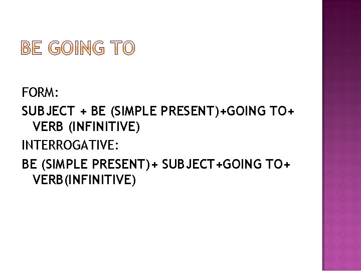 FORM: SUBJECT + BE (SIMPLE PRESENT)+GOING TO+ VERB (INFINITIVE) INTERROGATIVE: BE (SIMPLE PRESENT)+ SUBJECT+GOING