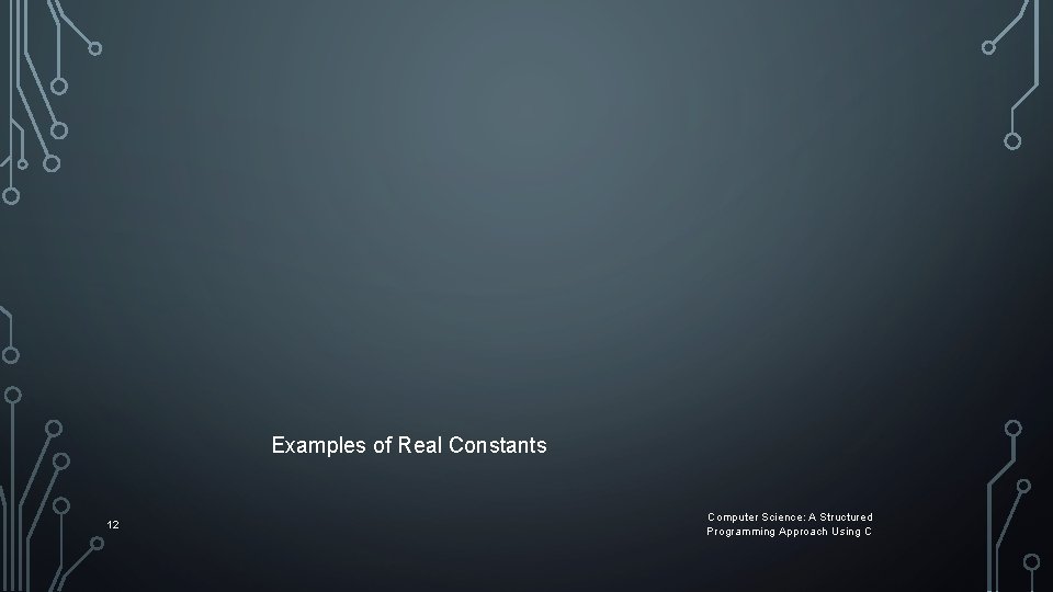 Examples of Real Constants 12 Computer Science: A Structured Programming Approach Using C Examples of Real Constants 12 Computer Science: A Structured Programming Approach Using C