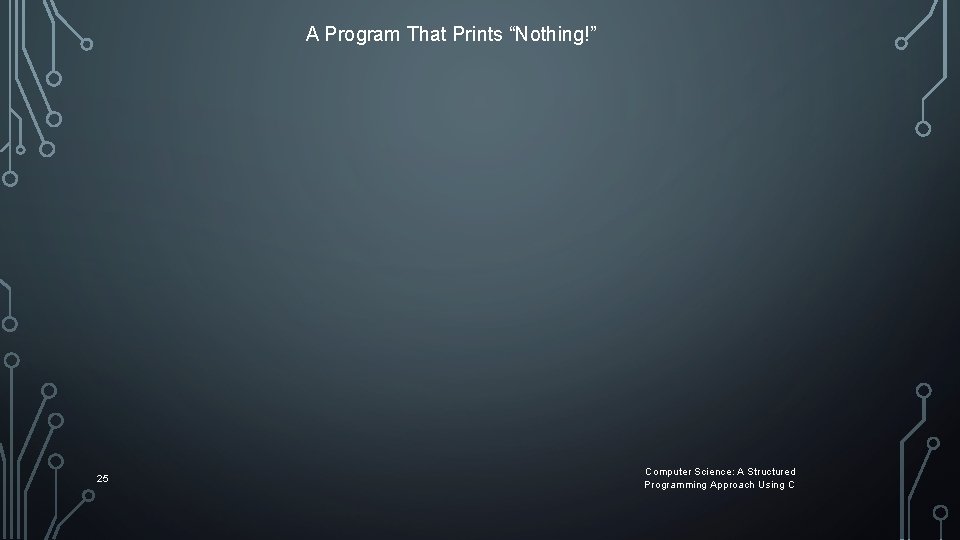 A Program That Prints “Nothing!” 25 Computer Science: A Structured Programming Approach Using C A Program That Prints “Nothing!” 25 Computer Science: A Structured Programming Approach Using C