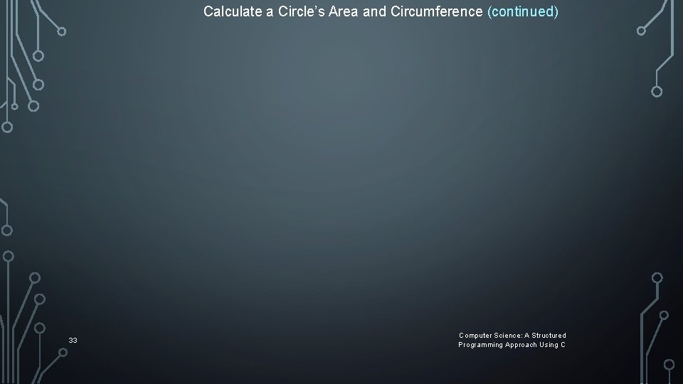 Calculate a Circle’s Area and Circumference (continued) 33 Computer Science: A Structured Programming Approach Calculate a Circle’s Area and Circumference (continued) 33 Computer Science: A Structured Programming Approach