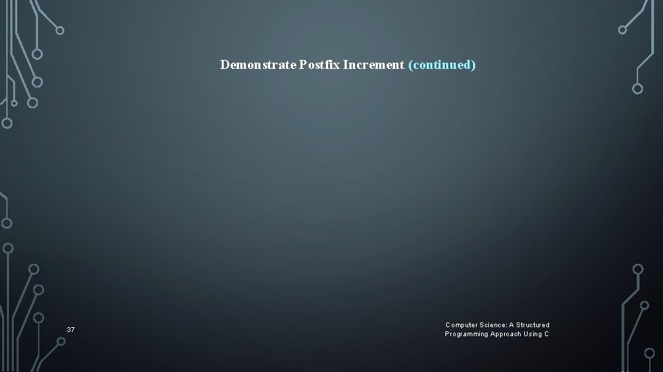 Demonstrate Postfix Increment (continued) 37 Computer Science: A Structured Programming Approach Using C Demonstrate Postfix Increment (continued) 37 Computer Science: A Structured Programming Approach Using C