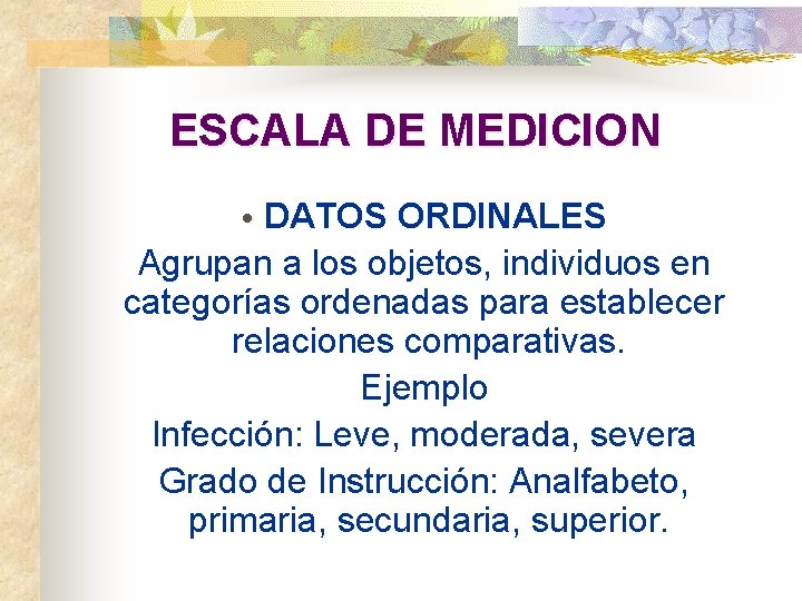 ESCALA DE MEDICION • DATOS ORDINALES Agrupan a los objetos, individuos en categorías ordenadas