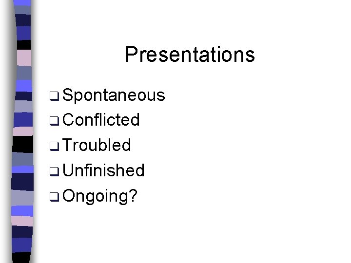 Presentations q Spontaneous q Conflicted q Troubled q Unfinished q Ongoing? 