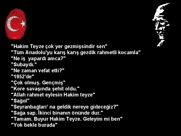 "Hakim Teyze çok yer gezmişsindir sen" "Tüm Anadolu'yu karış gezdik rahmetli kocamla" "Ne iş "Hakim Teyze çok yer gezmişsindir sen" "Tüm Anadolu'yu karış gezdik rahmetli kocamla" "Ne iş