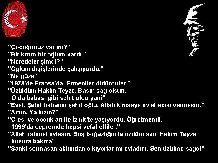 "Çocuğunuz var mı? " "Bir kızım bir oğlum vardı. " "Neredeler şimdi? " "Oğlum "Çocuğunuz var mı? " "Bir kızım bir oğlum vardı. " "Neredeler şimdi? " "Oğlum